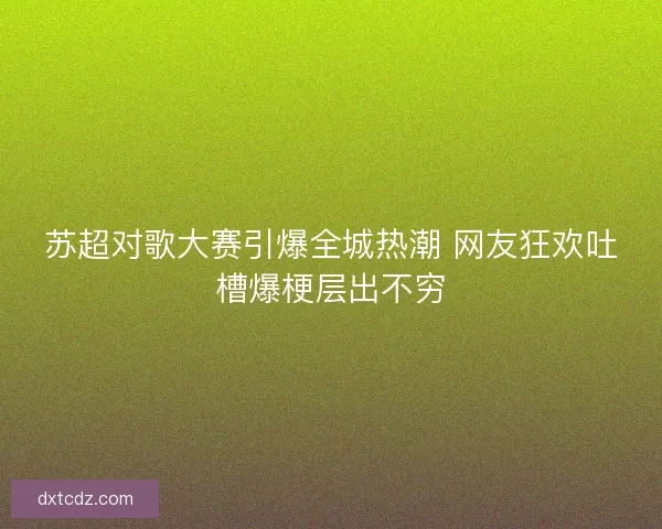 苏超对歌大赛引爆全城热潮 网友狂欢吐槽爆梗层出不穷