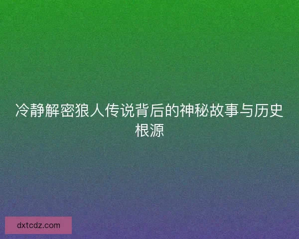 冷静解密狼人传说背后的神秘故事与历史根源