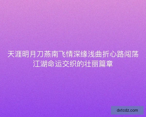 天涯明月刀燕南飞情深缘浅曲折心路闯荡江湖命运交织的壮丽篇章