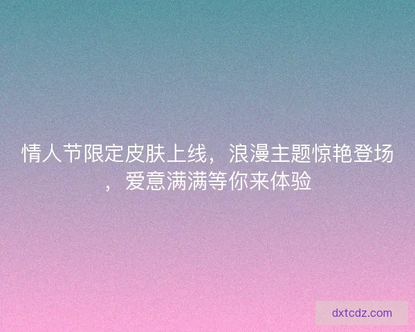 情人节限定皮肤上线，浪漫主题惊艳登场，爱意满满等你来体验