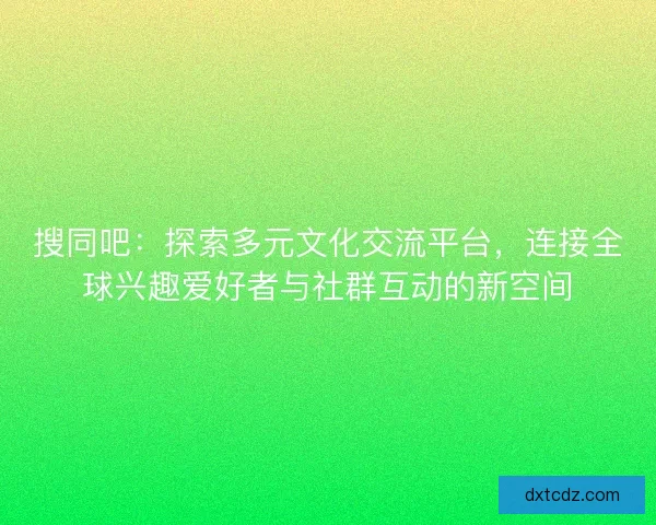 搜同吧：探索多元文化交流平台，连接全球兴趣爱好者与社群互动的新空间