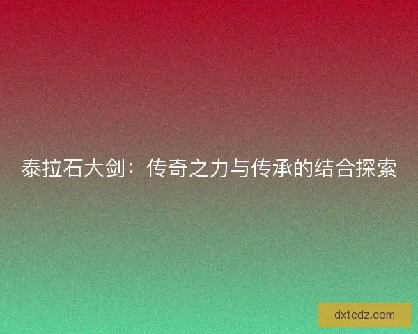 泰拉石大剑：传奇之力与传承的结合探索
