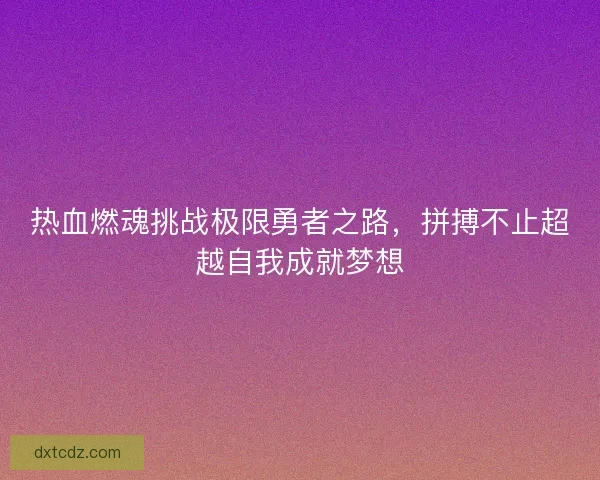 热血燃魂挑战极限勇者之路，拼搏不止超越自我成就梦想