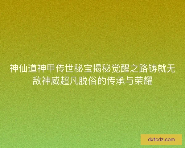神仙道神甲传世秘宝揭秘觉醒之路铸就无敌神威超凡脱俗的传承与荣耀