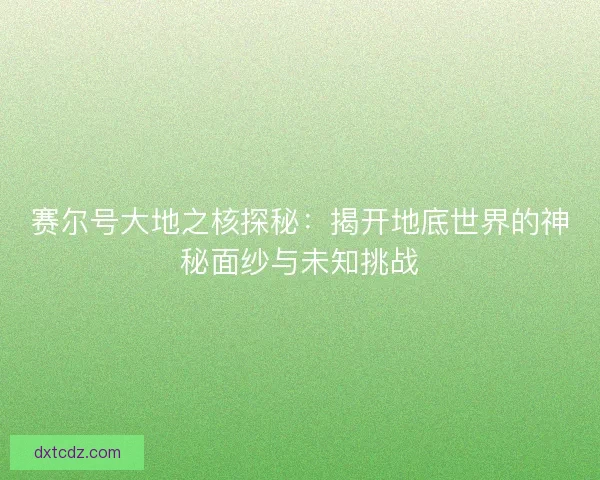 赛尔号大地之核探秘：揭开地底世界的神秘面纱与未知挑战