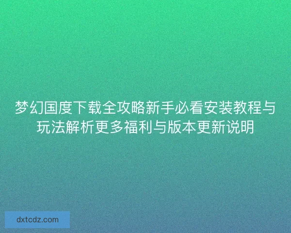 梦幻国度下载全攻略新手必看安装教程与玩法解析更多福利与版本更新说明