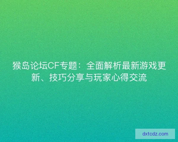 猴岛论坛CF专题：全面解析最新游戏更新、技巧分享与玩家心得交流