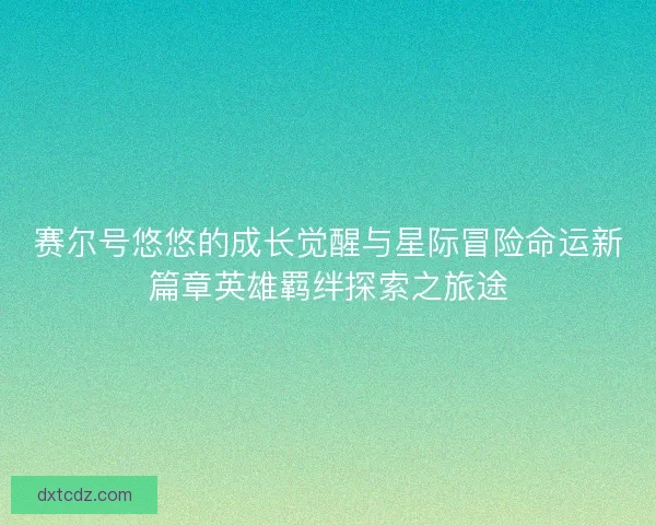 赛尔号悠悠的成长觉醒与星际冒险命运新篇章英雄羁绊探索之旅途