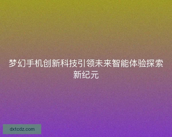 梦幻手机创新科技引领未来智能体验探索新纪元
