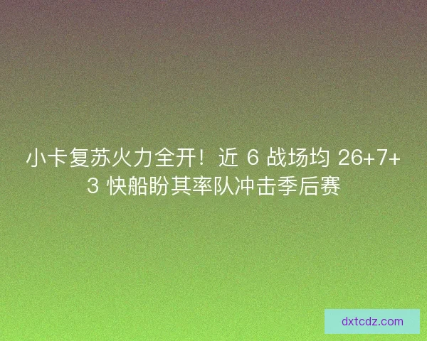 小卡复苏火力全开！近 6 战场均 26+7+3 快船盼其率队冲击季后赛