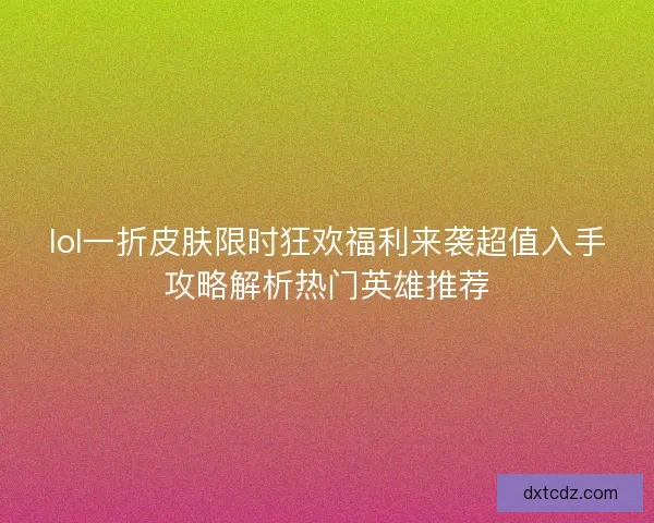 lol一折皮肤限时狂欢福利来袭超值入手攻略解析热门英雄推荐 lol一折皮肤限时狂欢福利来袭超值入手攻略解析热门英雄推荐