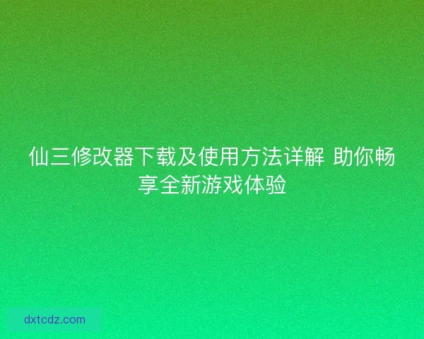 仙三修改器下载及使用方法详解 助你畅享全新游戏体验