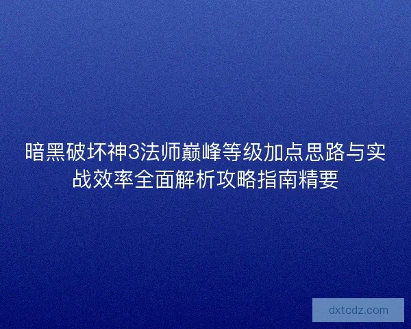 暗黑破坏神3法师巅峰等级加点思路与实战效率全面解析攻略指南精要