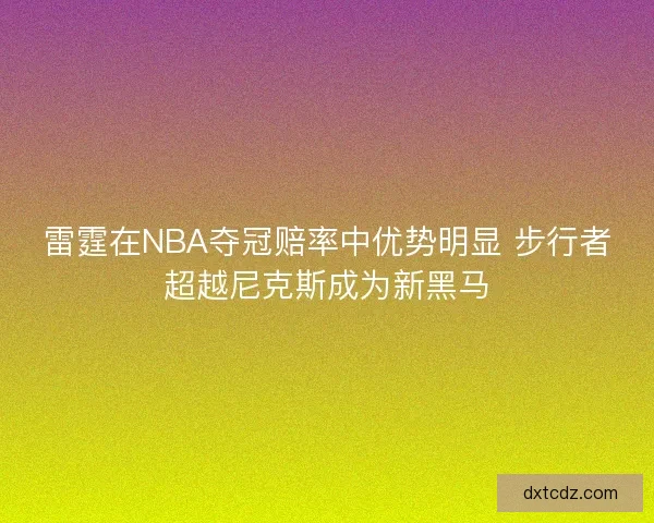 雷霆在NBA夺冠赔率中优势明显 步行者超越尼克斯成为新黑马