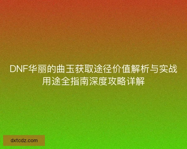 DNF华丽的曲玉获取途径价值解析与实战用途全指南深度攻略详解