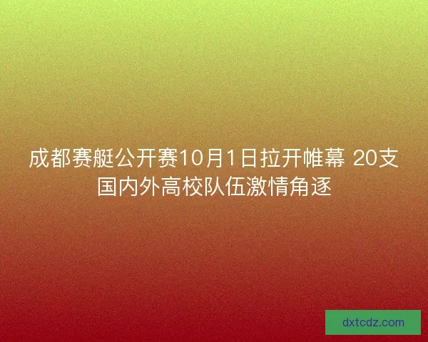 成都赛艇公开赛10月1日拉开帷幕 20支国内外高校队伍激情角逐