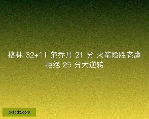 格林 32+11 范乔丹 21 分 火箭险胜老鹰拒绝 25 分大逆转
