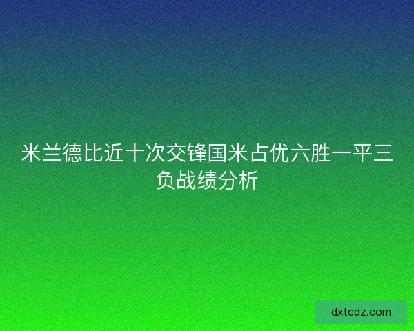 米兰德比近十次交锋国米占优六胜一平三负战绩分析