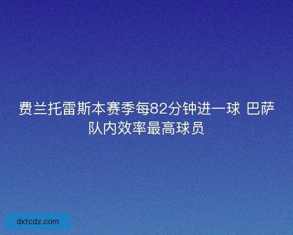 费兰托雷斯本赛季每82分钟进一球 巴萨队内效率最高球员
