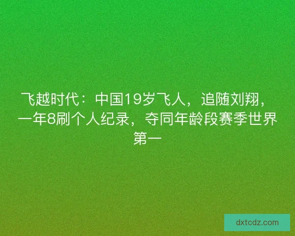 飞越时代：中国19岁飞人，追随刘翔，一年8刷个人纪录，夺同年龄段赛季世界第一