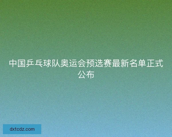中国乒乓球队奥运会预选赛最新名单正式公布