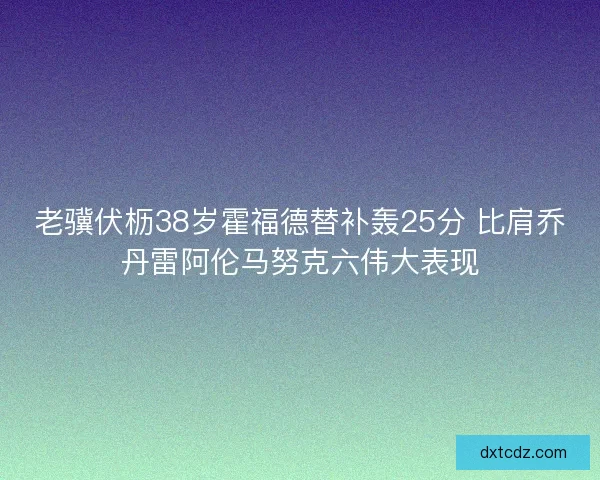 老骥伏枥38岁霍福德替补轰25分 比肩乔丹雷阿伦马努克六伟大表现