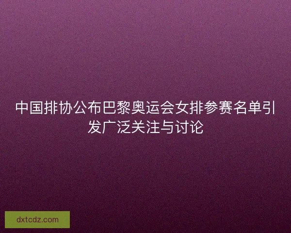 中国排协公布巴黎奥运会女排参赛名单引发广泛关注与讨论