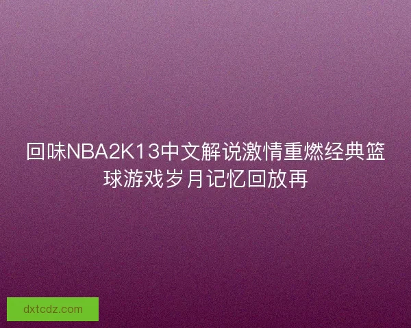 回味NBA2K13中文解说激情重燃经典篮球游戏岁月记忆回放再